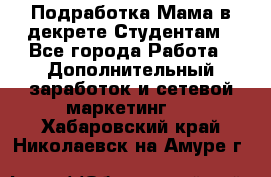 Подработка/Мама в декрете/Студентам - Все города Работа » Дополнительный заработок и сетевой маркетинг   . Хабаровский край,Николаевск-на-Амуре г.